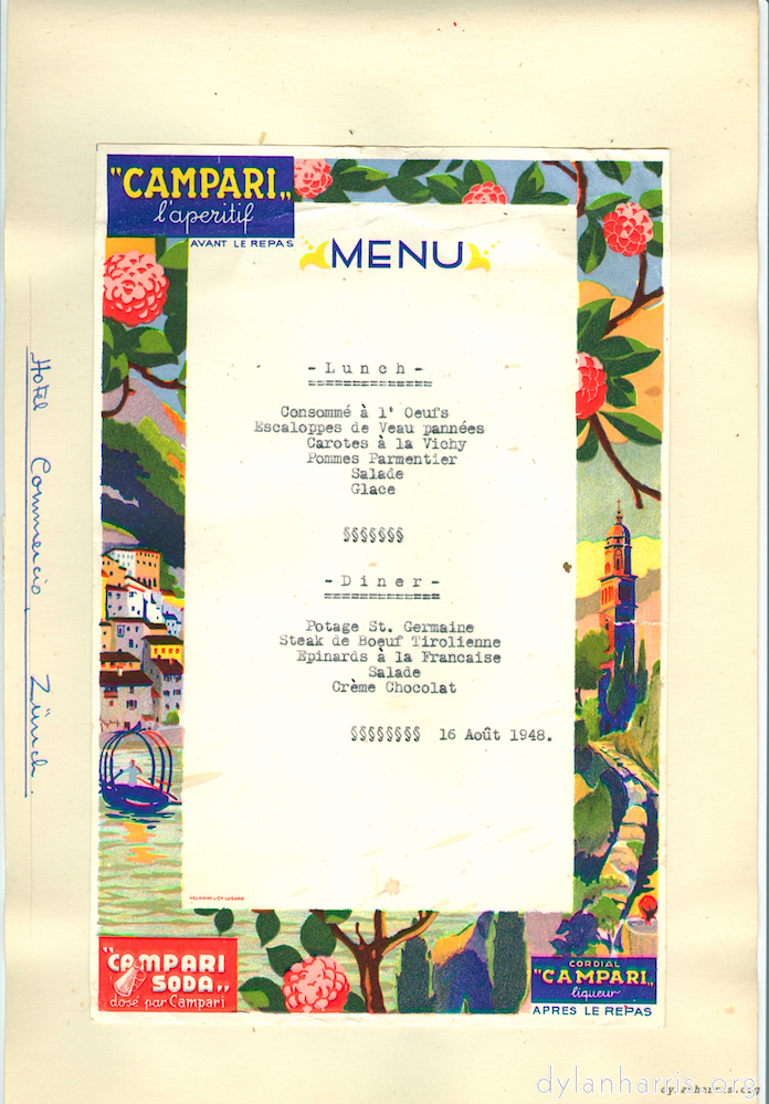 image: Campari l'aperitif avant le repas MENU Lunch Consomm&eacute; &agrave; l&rsquo;Oeufs Escaloppes de Veau pann&eacute;es Carotes &agrave; la Vichy Pommes Parmentier Salade Glace Diner Potage St. Germaine Steak de Boeuf Tirolienne Epinards &agrave; la Francaise Salade Ce&egrave;me Chocolat 16 Ao&ucirc;t 1948. [[ Hotel Commencio Z&uuml;rich ]] Campari Soda dos&eacute; per Campari cordial Campari liqueur apres le repas